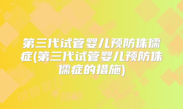 第三代试管婴儿预防侏儒症(第三代试管婴儿预防侏儒症的措施)