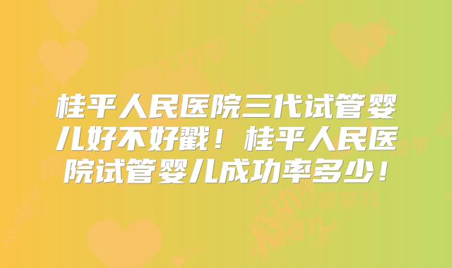 桂平人民医院三代试管婴儿好不好戳!桂平人民医院试管婴儿成功率多少!