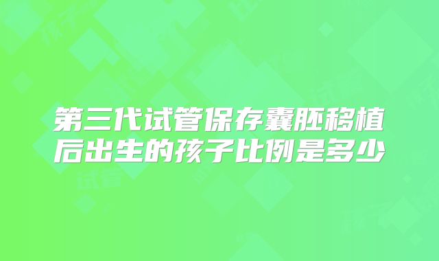 第三代试管保存囊胚移植后出生的孩子比例是多少