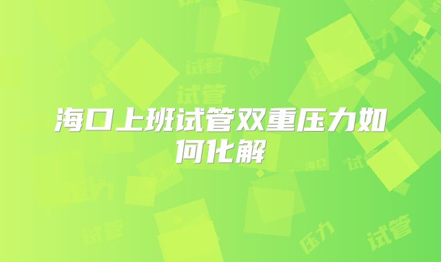 海口上班试管双重压力如何化解