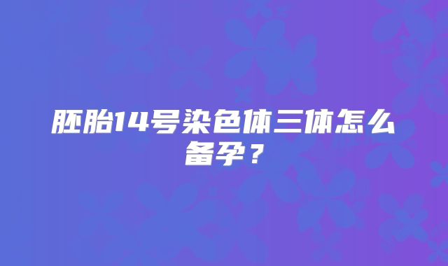 胚胎14号染色体三体怎么备孕？