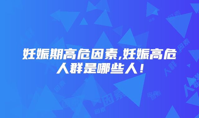 妊娠期高危因素,妊娠高危人群是哪些人!