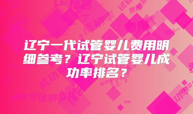 辽宁一代试管婴儿费用明细参考？辽宁试管婴儿成功率排名？