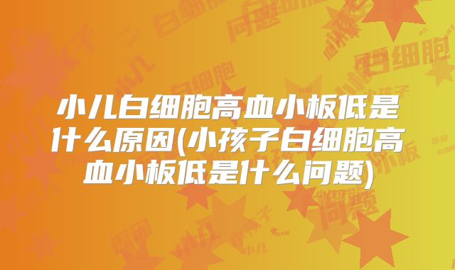 小儿白细胞高血小板低是什么原因(小孩子白细胞高血小板低是什么问题)