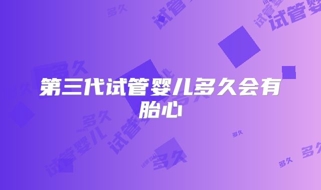 第三代试管婴儿多久会有胎心