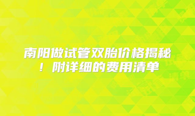 南阳做试管双胎价格揭秘!附详细的费用清单
