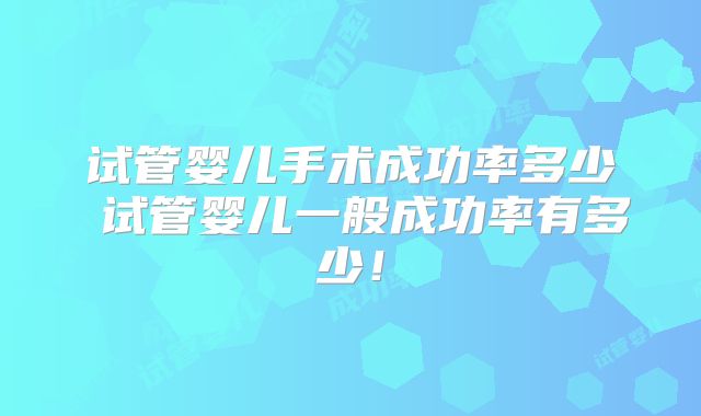 试管婴儿手术成功率多少 试管婴儿一般成功率有多少！
