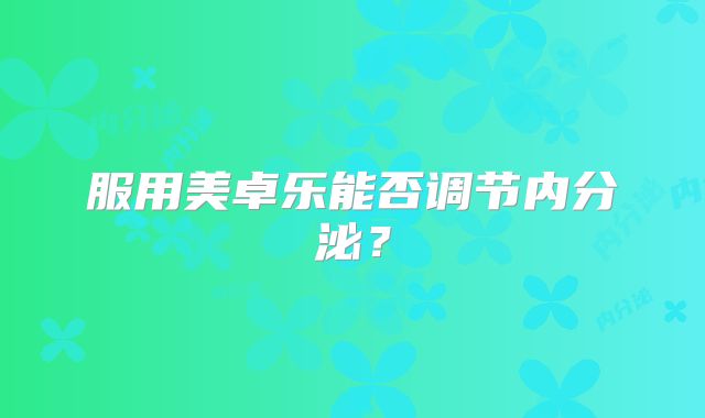 服用美卓乐能否调节内分泌?