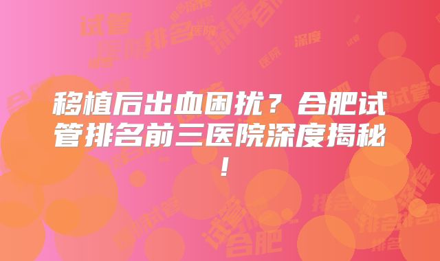 移植后出血困扰?合肥试管排名前三医院深度揭秘!