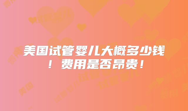 美国试管婴儿大概多少钱!费用是否昂贵!