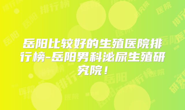 岳阳比较好的生殖医院排行榜-岳阳男科泌尿生殖研究院！