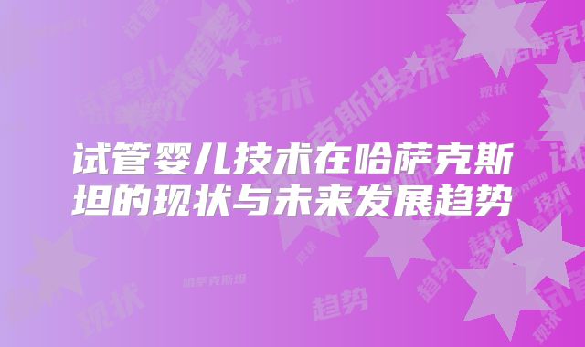 试管婴儿技术在哈萨克斯坦的现状与未来发展趋势