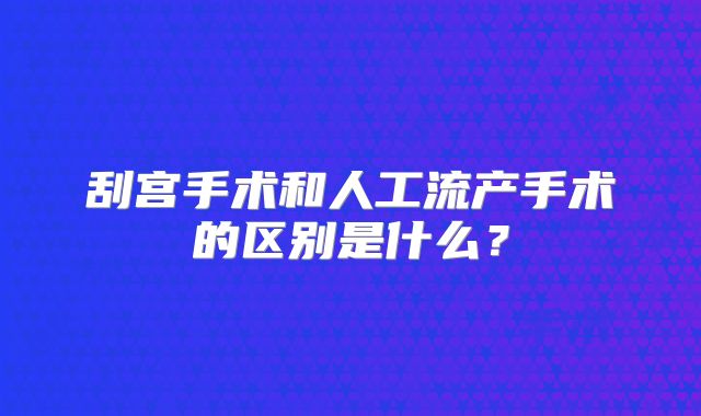 刮宫手术和人工流产手术的区别是什么？