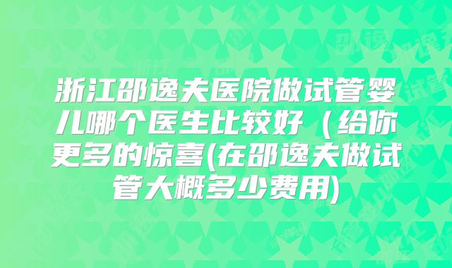 浙江邵逸夫医院做试管婴儿哪个医生比较好（给你更多的惊喜(在邵逸夫做试管大概多少费用)