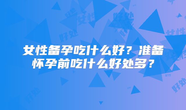 女性备孕吃什么好?准备怀孕前吃什么好处多?