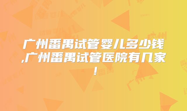 广州番禺试管婴儿多少钱,广州番禺试管医院有几家！