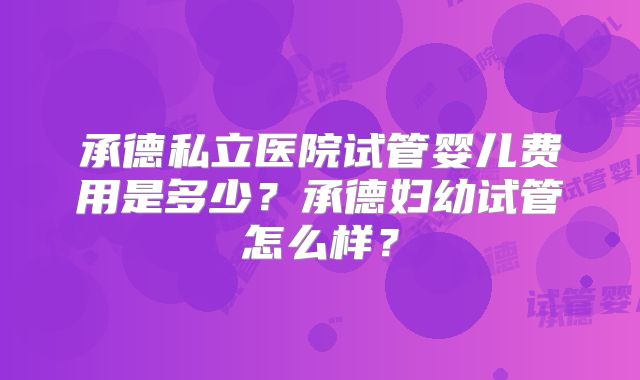 承德私立医院试管婴儿费用是多少?承德妇幼试管怎么样?