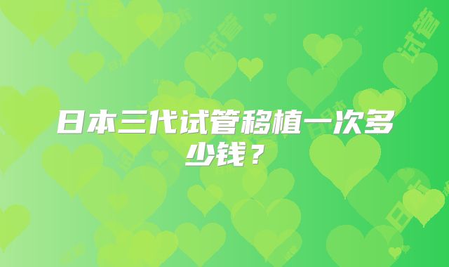 日本三代试管移植一次多少钱？