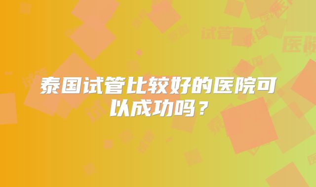 泰国试管比较好的医院可以成功吗?