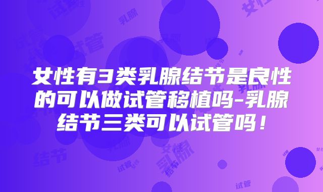 女性有3类乳腺结节是良性的可以做试管移植吗-乳腺结节三类可以试管吗！