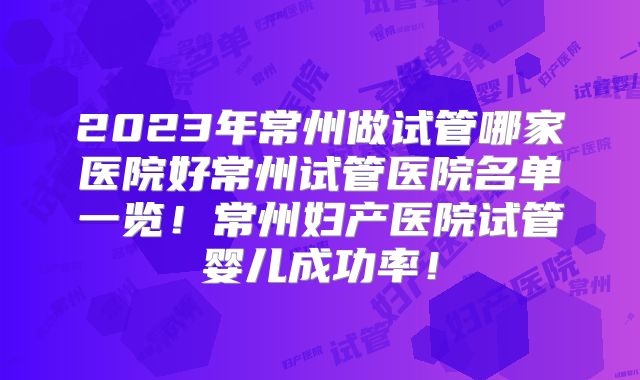 2023年常州做试管哪家医院好常州试管医院名单一览!常州妇产医院试管婴儿成功率!