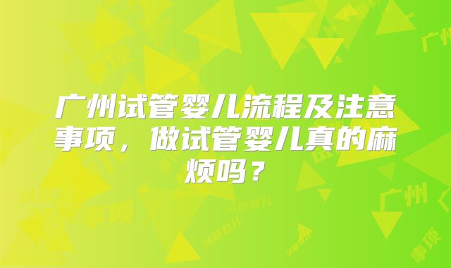 广州试管婴儿流程及注意事项,做试管婴儿真的麻烦吗?