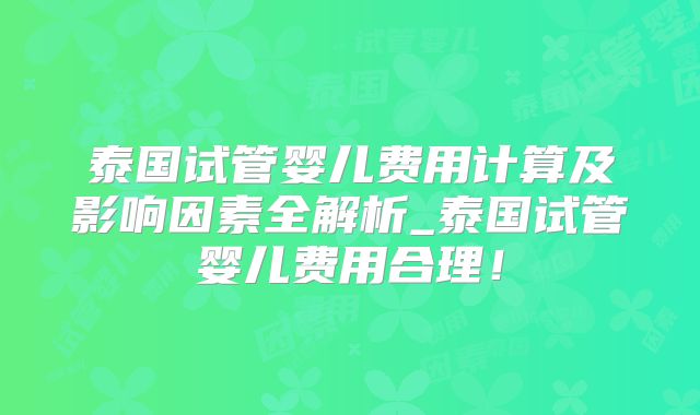 泰国试管婴儿费用计算及影响因素全解析_泰国试管婴儿费用合理!