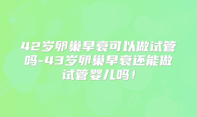 42岁卵巢早衰可以做试管吗-43岁卵巢早衰还能做试管婴儿吗！