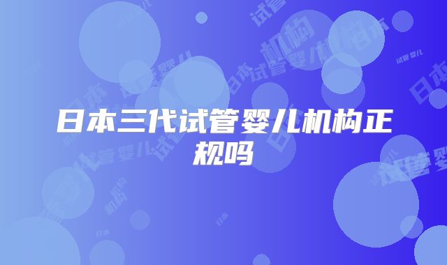 日本三代试管婴儿机构正规吗