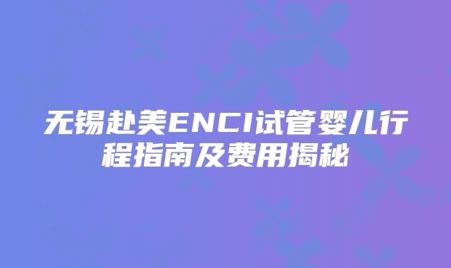 无锡赴美ENCI试管婴儿行程指南及费用揭秘