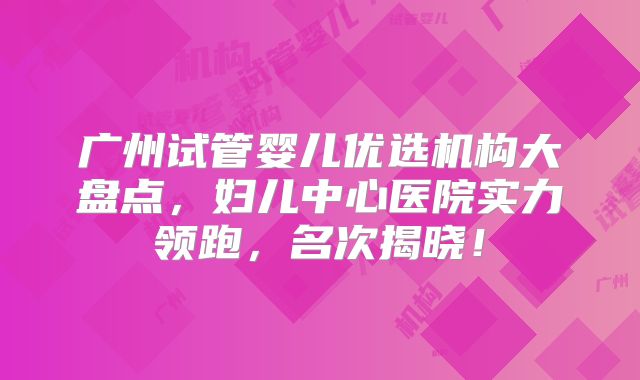 广州试管婴儿优选机构大盘点，妇儿中心医院实力领跑，名次揭晓！