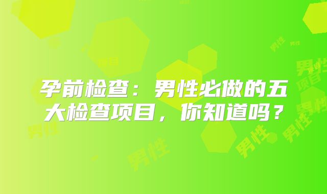 孕前检查：男性必做的五大检查项目，你知道吗？