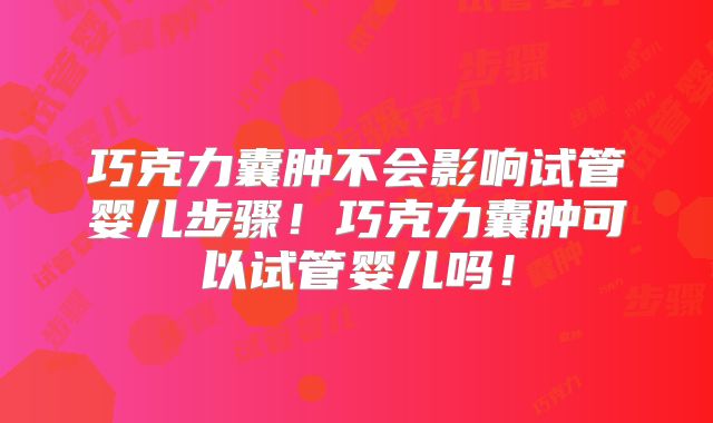 巧克力囊肿不会影响试管婴儿步骤!巧克力囊肿可以试管婴儿吗!