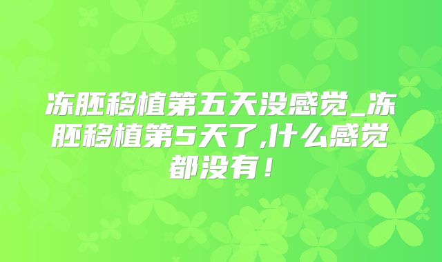 冻胚移植第五天没感觉_冻胚移植第5天了,什么感觉都没有！
