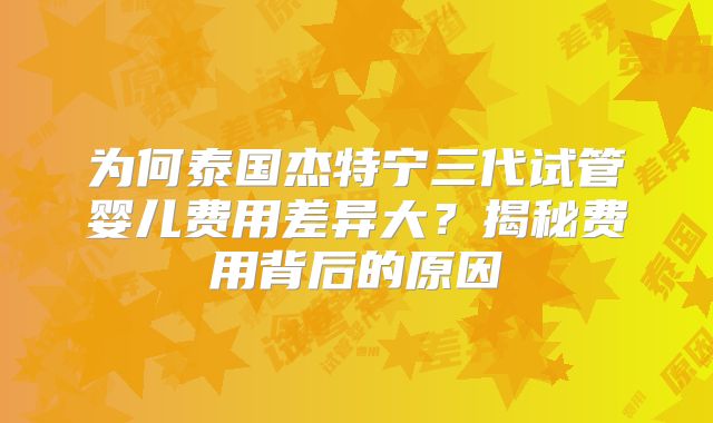 为何泰国杰特宁三代试管婴儿费用差异大？揭秘费用背后的原因
