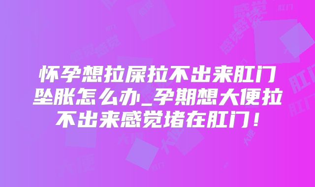 怀孕想拉屎拉不出来肛门坠胀怎么办_孕期想大便拉不出来感觉堵在肛门！