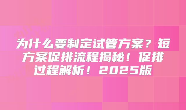 为什么要制定试管方案？短方案促排流程揭秘！促排过程解析！2025版
