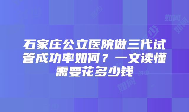 石家庄公立医院做三代试管成功率如何？一文读懂需要花多少钱