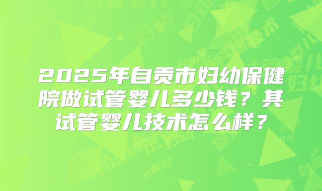 2025年自贡市妇幼保健院做试管婴儿多少钱？其试管婴儿技术怎么样？