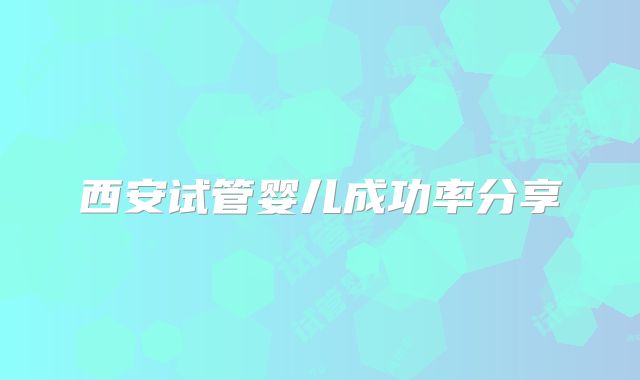 西安试管婴儿成功率分享