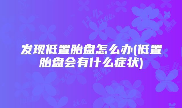 发现低置胎盘怎么办(低置胎盘会有什么症状)