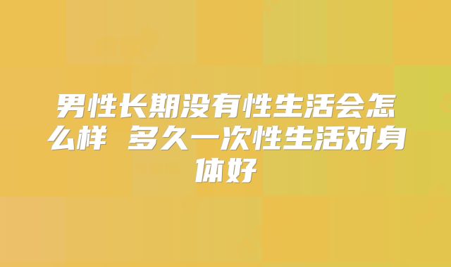 男性长期没有性生活会怎么样 多久一次性生活对身体好