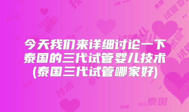 今天我们来详细讨论一下泰国的三代试管婴儿技术(泰国三代试管哪家好)