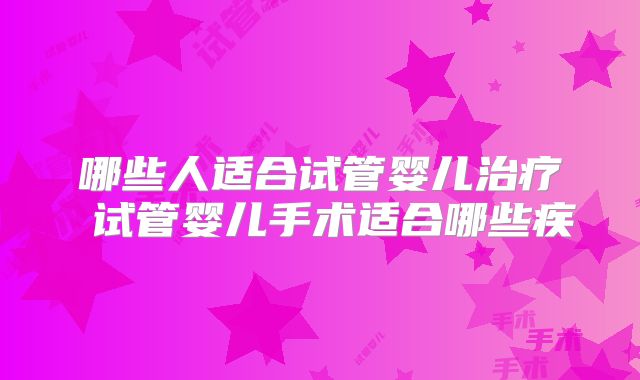 哪些人适合试管婴儿治疗 试管婴儿手术适合哪些疾