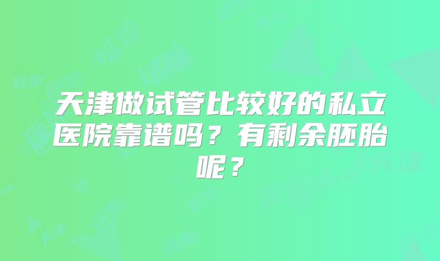 天津做试管比较好的私立医院靠谱吗?有剩余胚胎呢?