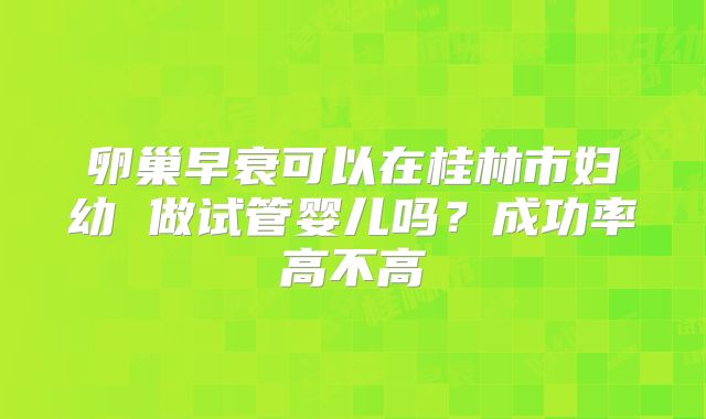 卵巢早衰可以在桂林市妇幼 做试管婴儿吗？成功率高不高