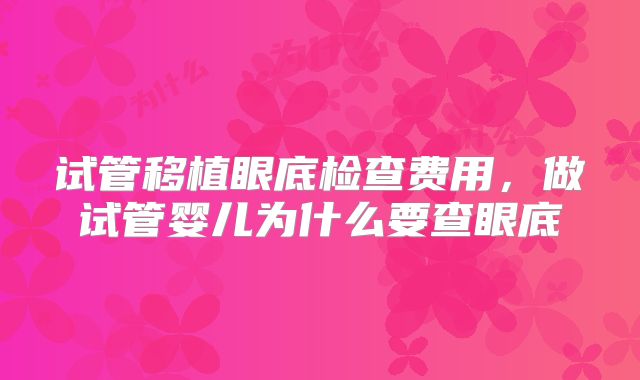 试管移植眼底检查费用，做试管婴儿为什么要查眼底