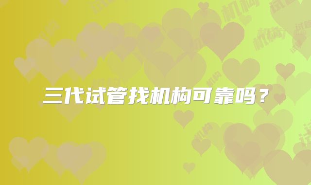 三代试管找机构可靠吗？