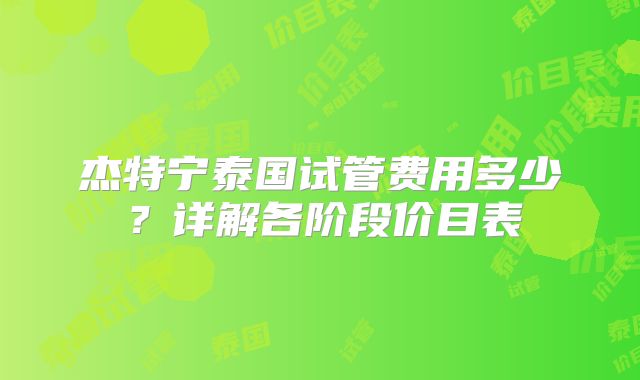 杰特宁泰国试管费用多少？详解各阶段价目表