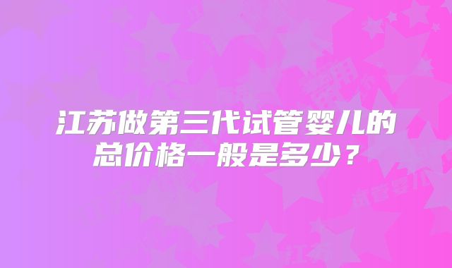 江苏做第三代试管婴儿的总价格一般是多少？